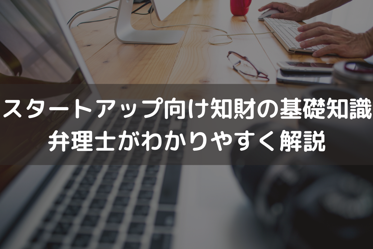 スタートアップ向け知財の基礎知識｜弁理士がわかりやすく解説